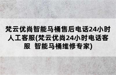 梵云优尚智能马桶售后电话24小时人工客服(梵云优尚24小时电话客服  智能马桶维修专家)